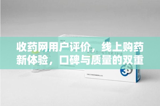 合肥收药网用户评价，线上购药新体验，口碑与质量的双重保障
