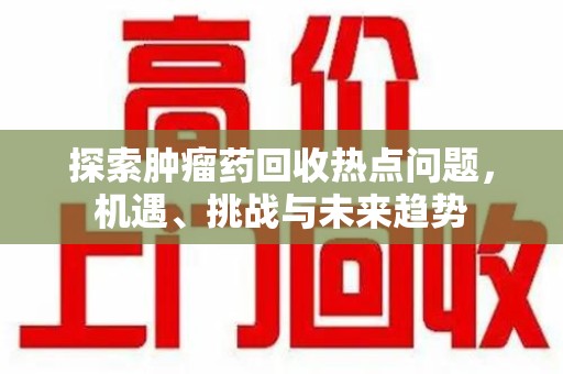 合肥探索肿瘤药回收热点问题，机遇、挑战与未来趋势
