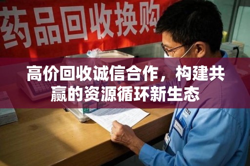 合肥高价回收诚信合作，构建共赢的资源循环新生态