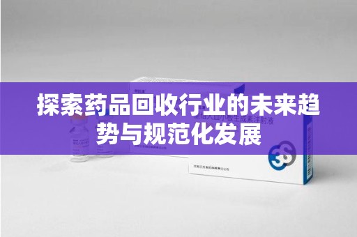 合肥探索药品回收行业的未来趋势与规范化发展