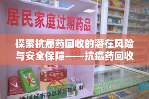 合肥探索抗癌药回收的潜在风险与安全保障——抗癌药回收安全吗？