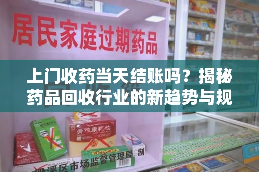 合肥上门收药当天结账吗？揭秘药品回收行业的新趋势与规范