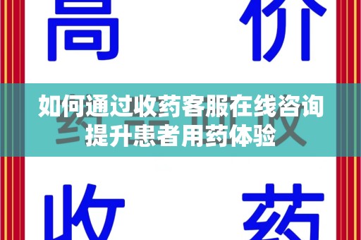 合肥如何通过收药客服在线咨询提升患者用药体验