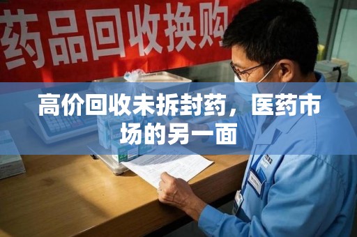 合肥高价回收未拆封药，医药市场的另一面