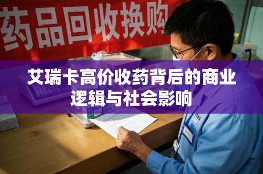 合肥艾瑞卡高价收药背后的商业逻辑与社会影响