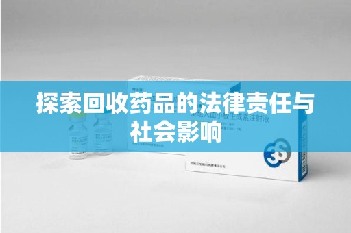 合肥探索回收药品的法律责任与社会影响