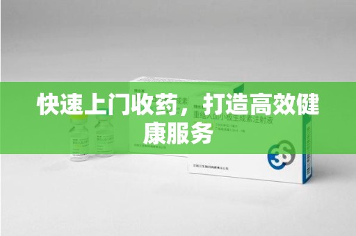 合肥快速上门收药，打造高效健康服务