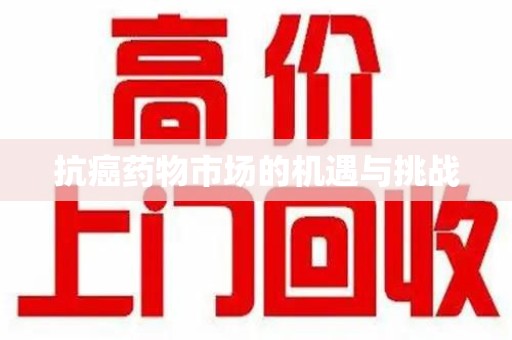 合肥抗癌药物市场的机遇与挑战