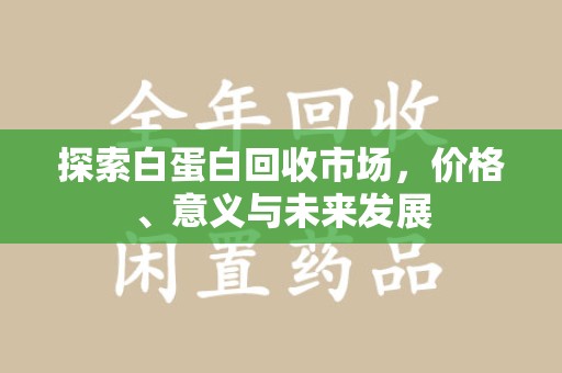 合肥探索白蛋白回收市场，价格、意义与未来发展