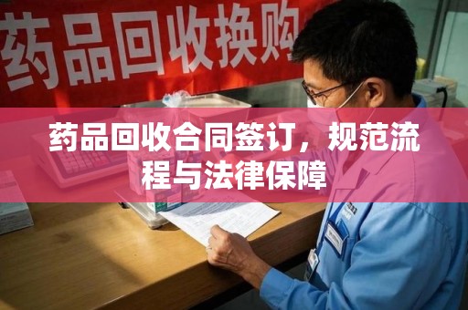 合肥药品回收合同签订，规范流程与法律保障