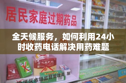 合肥全天候服务，如何利用24小时收药电话解决用药难题