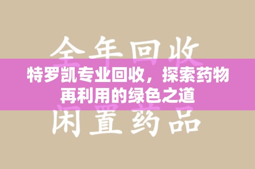 合肥特罗凯专业回收，探索药物再利用的绿色之道