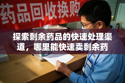 合肥探索剩余药品的快速处理渠道，哪里能快速卖剩余药