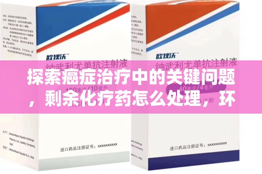 合肥探索癌症治疗中的关键问题，剩余化疗药怎么处理，环保与健康的平衡之道