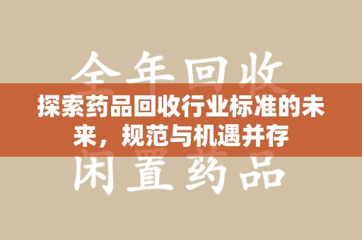 合肥探索药品回收行业标准的未来，规范与机遇并存