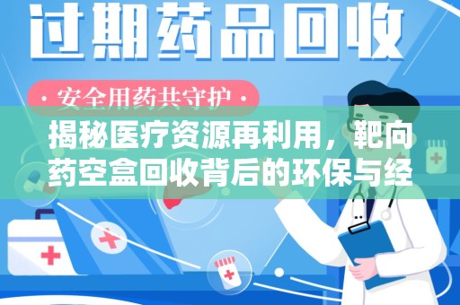 合肥揭秘医疗资源再利用，靶向药空盒回收背后的环保与经济价值