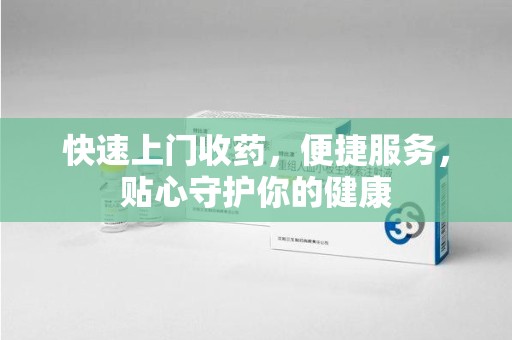 合肥快速上门收药，便捷服务，贴心守护你的健康