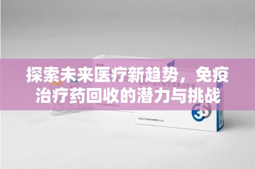 合肥探索未来医疗新趋势，免疫治疗药回收的潜力与挑战