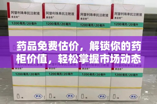 合肥药品免费估价，解锁你的药柜价值，轻松掌握市场动态