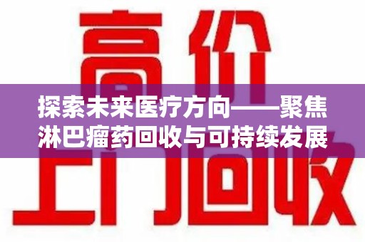 合肥探索未来医疗方向——聚焦淋巴瘤药回收与可持续发展的新路径