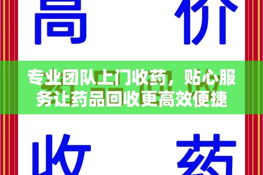 合肥专业团队上门收药，贴心服务让药品回收更高效便捷