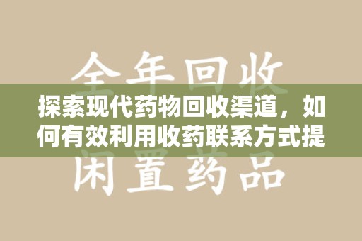 合肥探索现代药物回收渠道，如何有效利用收药联系方式提升资源利用率
