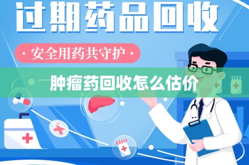 合肥肿瘤药回收怎么估价