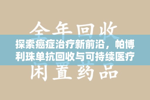 合肥探索癌症治疗新前沿，帕博利珠单抗回收与可持续医疗的未来