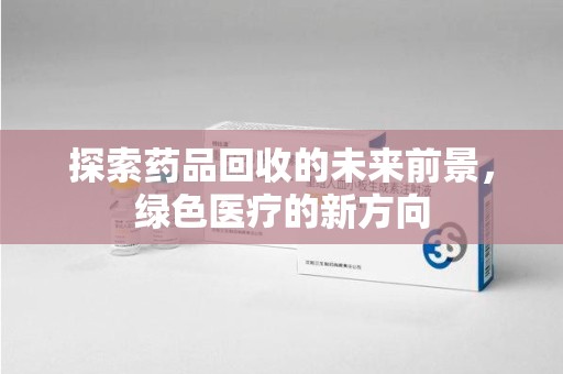 合肥探索药品回收的未来前景，绿色医疗的新方向