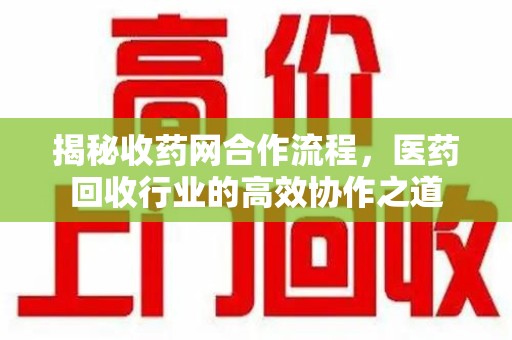 合肥揭秘收药网合作流程，医药回收行业的高效协作之道