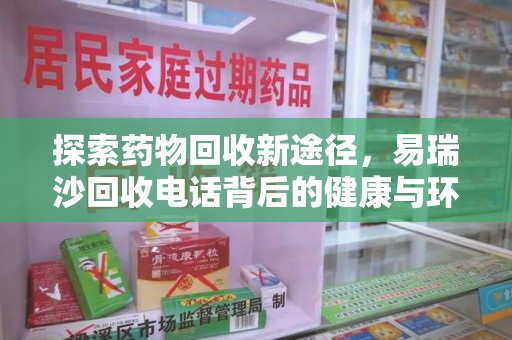 合肥探索药物回收新途径，易瑞沙回收电话背后的健康与环保之道