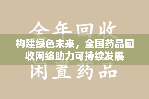 合肥构建绿色未来，全国药品回收网络助力可持续发展