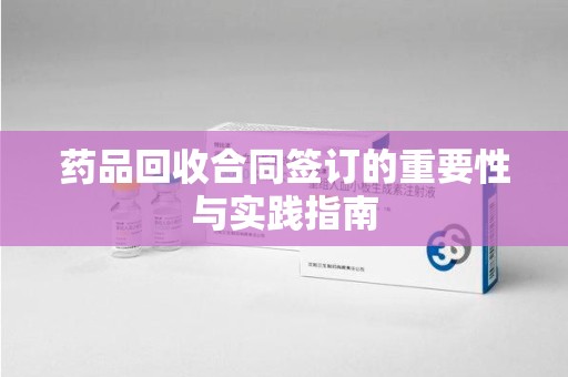 合肥药品回收合同签订的重要性与实践指南