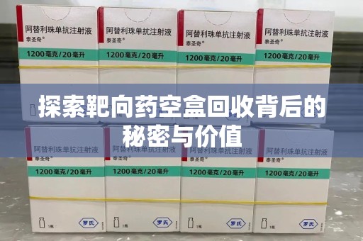 合肥探索靶向药空盒回收背后的秘密与价值