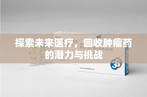 合肥探索未来医疗，回收肿瘤药的潜力与挑战