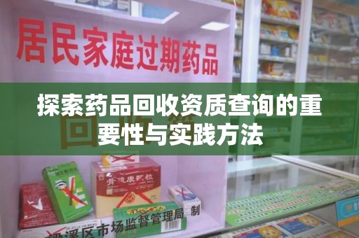 合肥探索药品回收资质查询的重要性与实践方法