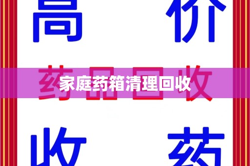 合肥家庭药箱清理回收