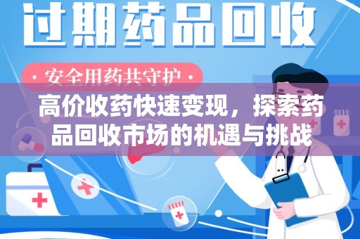 合肥高价收药快速变现，探索药品回收市场的机遇与挑战