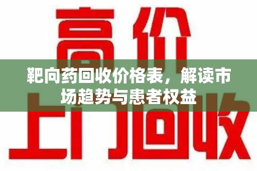 合肥靶向药回收价格表，解读市场趋势与患者权益