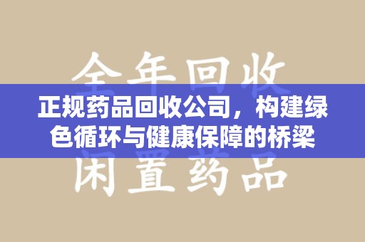 合肥正规药品回收公司，构建绿色循环与健康保障的桥梁
