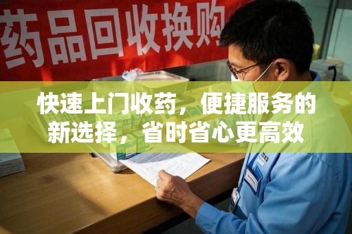合肥快速上门收药，便捷服务的新选择，省时省心更高效