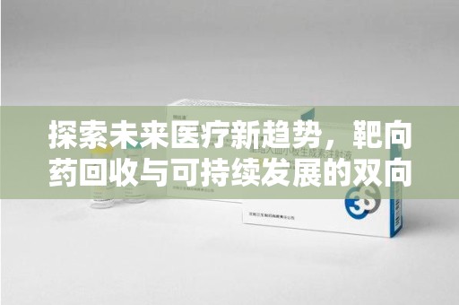 合肥探索未来医疗新趋势，靶向药回收与可持续发展的双向奔赴