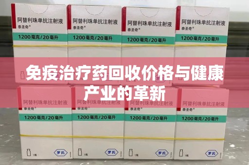 合肥免疫治疗药回收价格与健康产业的革新