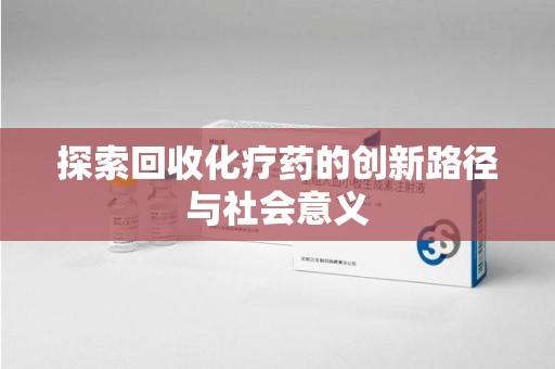合肥探索回收化疗药的创新路径与社会意义