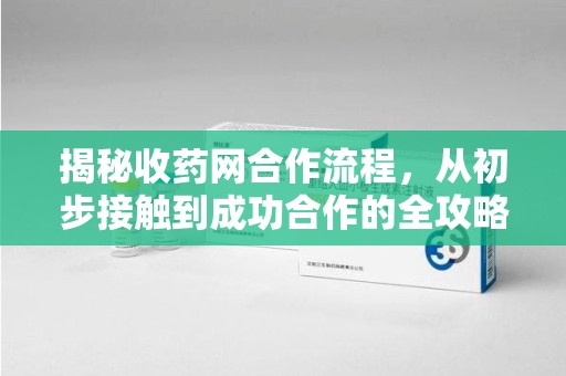 合肥揭秘收药网合作流程，从初步接触到成功合作的全攻略