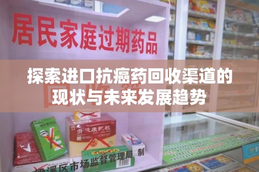 合肥探索进口抗癌药回收渠道的现状与未来发展趋势