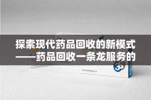 合肥探索现代药品回收的新模式——药品回收一条龙服务的崛起与意义