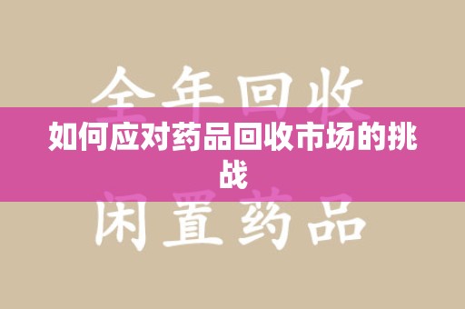 合肥如何应对药品回收市场的挑战