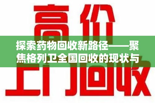 合肥探索药物回收新路径——聚焦格列卫全国回收的现状与未来