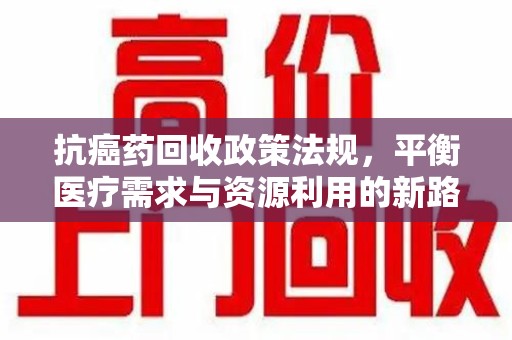 合肥抗癌药回收政策法规，平衡医疗需求与资源利用的新路径